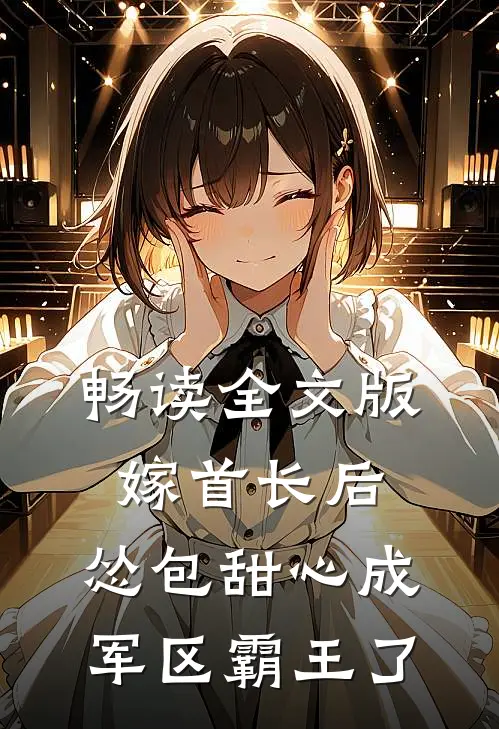 畅读全文版嫁首长后，怂包甜心成军区霸王了