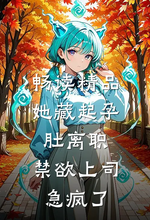 畅读精品她藏起孕肚离职，禁欲上司急疯了