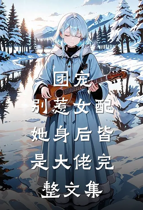 团宠：别惹女配，她身后皆是大佬完整文集