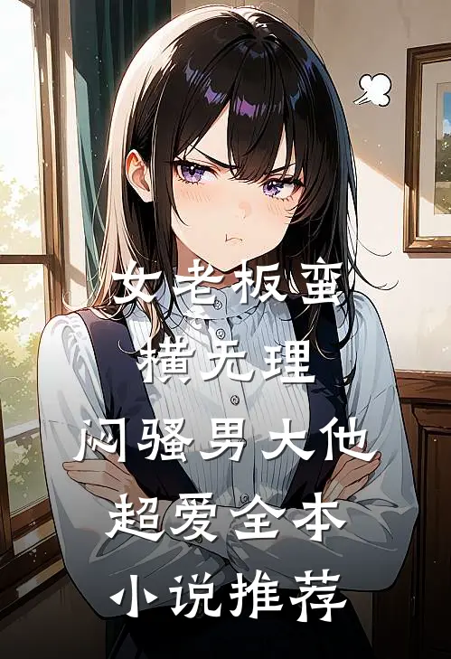 女老板蛮横无理，闷骚男大他超爱全本小说推荐