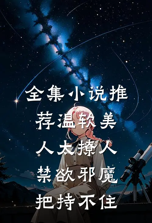 全集小说推荐温软美人太撩人，禁欲邪魔把持不住