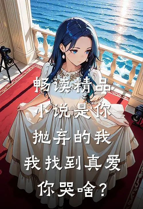 畅读精品小说是你抛弃的我，我找到真爱你哭啥？