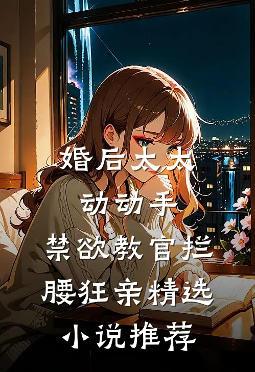 婚后太太动动手，禁欲教官拦腰狂亲精选小说推荐