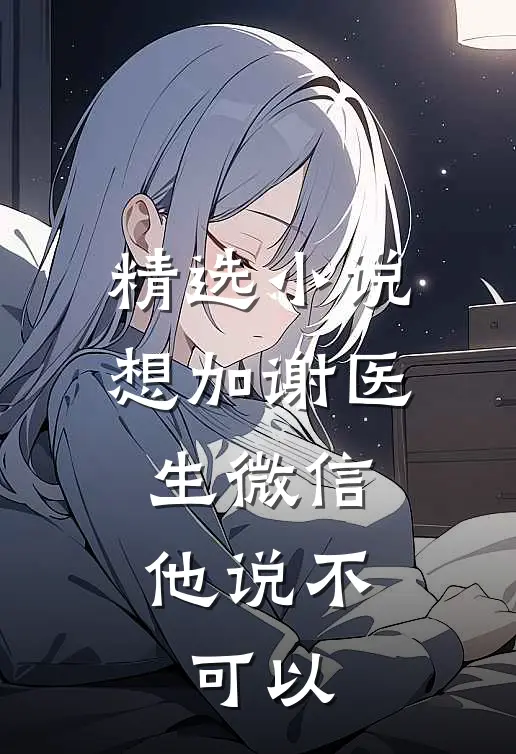 精选小说想加谢医生微信，他说不可以