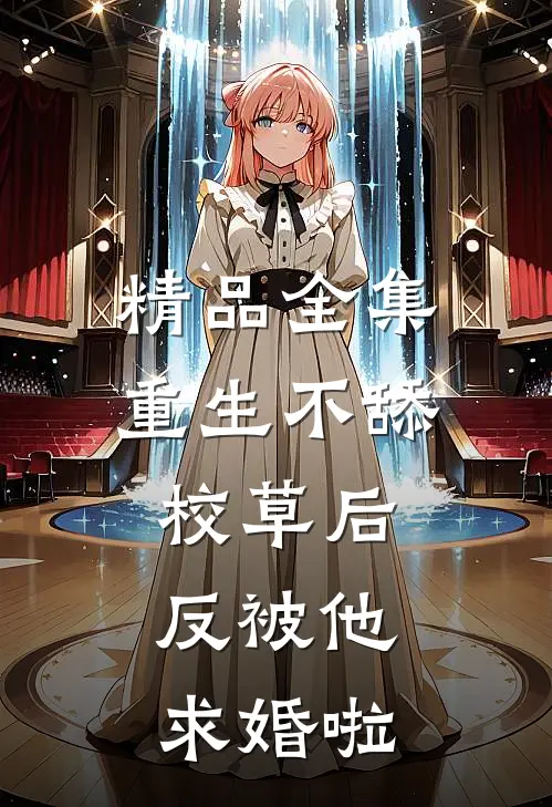 精品全集重生不舔校草后，反被他求婚啦
