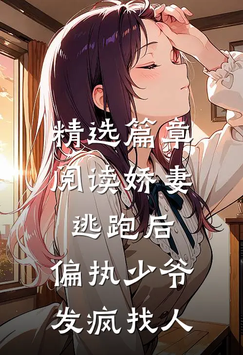 精选篇章阅读娇妻逃跑后，偏执少爷发疯找人