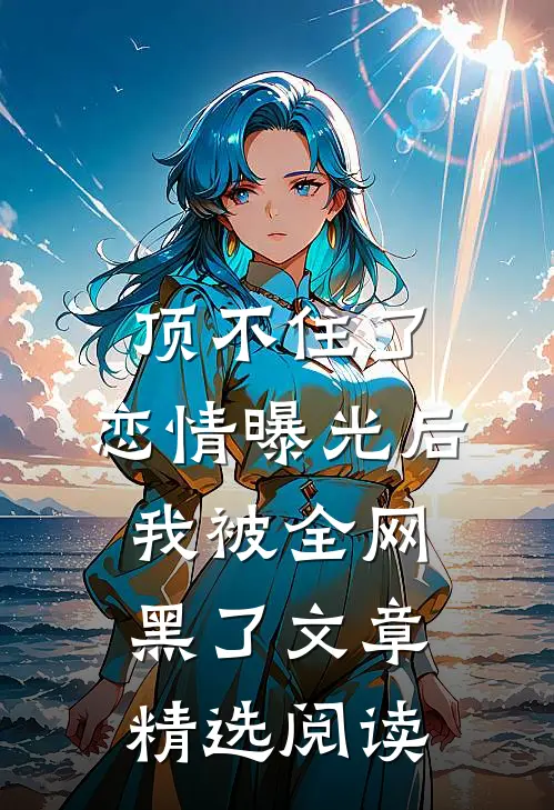 顶不住了，恋情曝光后我被全网黑了文章精选阅读