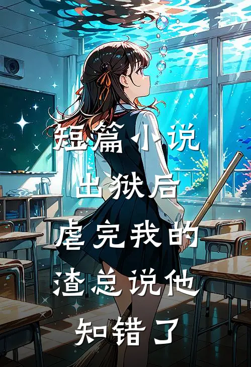 短篇小说出狱后，虐完我的渣总说他知错了