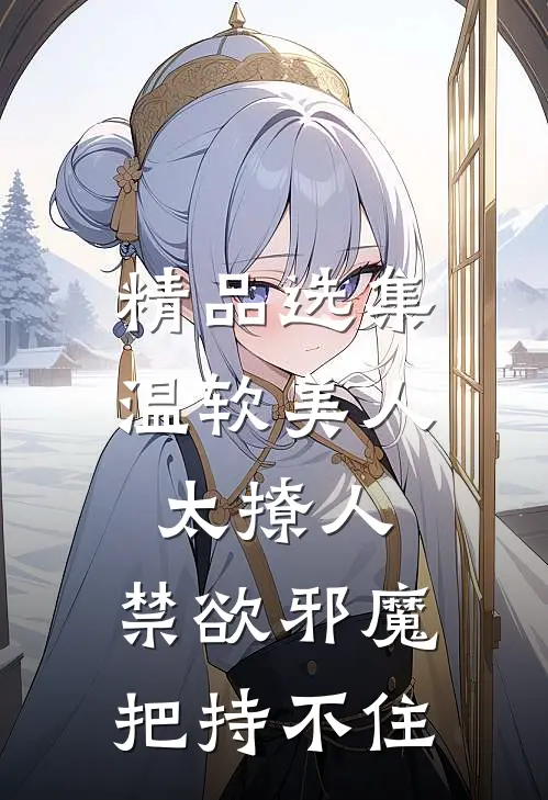 精品选集温软美人太撩人，禁欲邪魔把持不住
