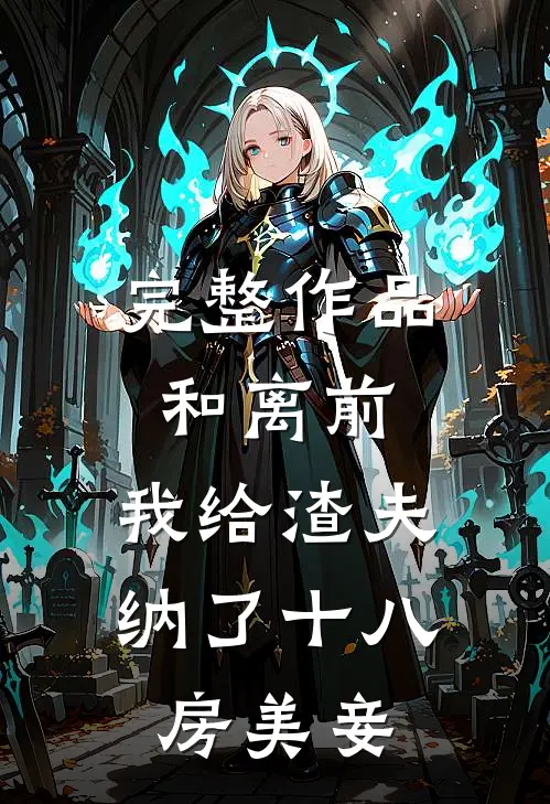完整作品和离前，我给渣夫纳了十八房美妾