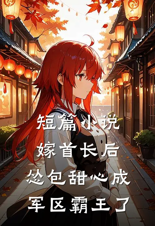 短篇小说嫁首长后，怂包甜心成军区霸王了