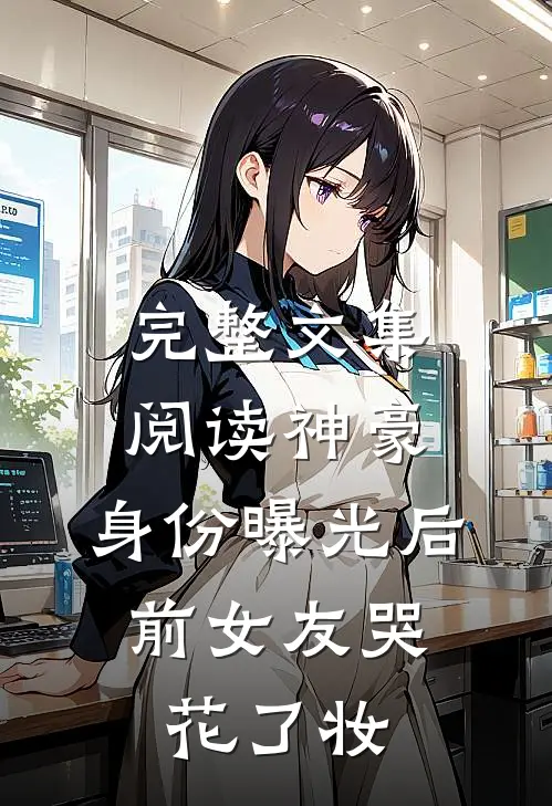 完整文集阅读神豪：身份曝光后，前女友哭花了妆