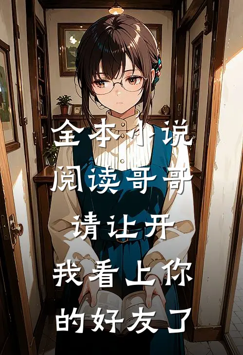 全本小说阅读哥哥请让开，我看上你的好友了