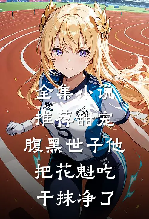 全集小说推荐甜宠：腹黑世子他把花魁吃干抹净了