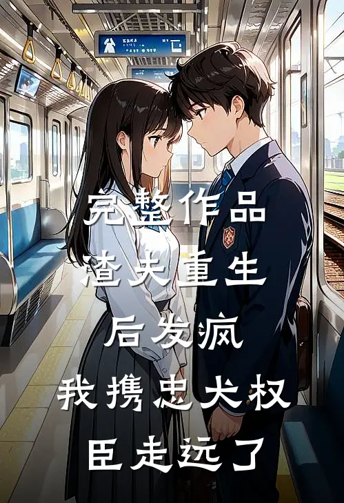 完整作品渣夫重生后发疯，我携忠犬权臣走远了