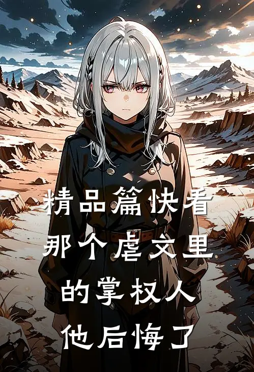 精品篇快看，那个虐文里的掌权人他后悔了