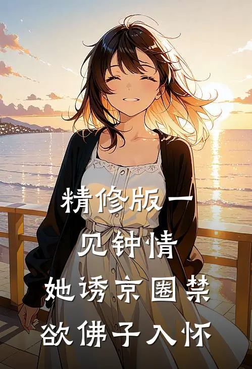 精修版一见钟情：她诱京圈禁欲佛子入怀