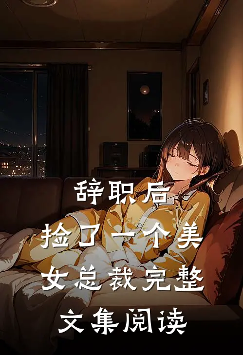 辞职后，捡了一个美女总裁完整文集阅读