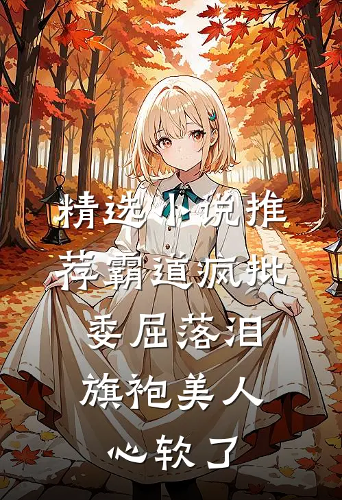 精选小说推荐霸道疯批委屈落泪，旗袍美人心软了