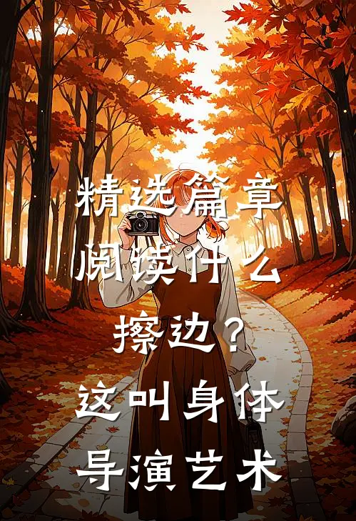 精选篇章阅读什么擦边？这叫身体导演艺术