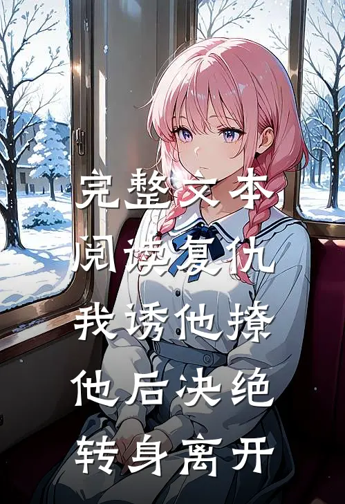 完整文本阅读复仇：我诱他撩他后决绝转身离开