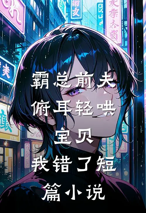 霸总前夫俯耳轻哄：宝贝，我错了短篇小说
