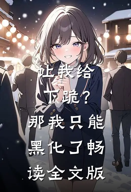 让我给下跪？那我只能黑化了畅读全文版