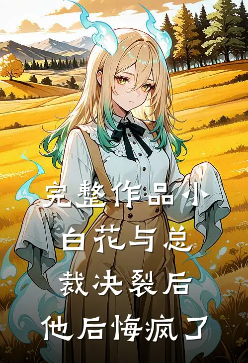 完整作品小白花与总裁决裂后，他后悔疯了