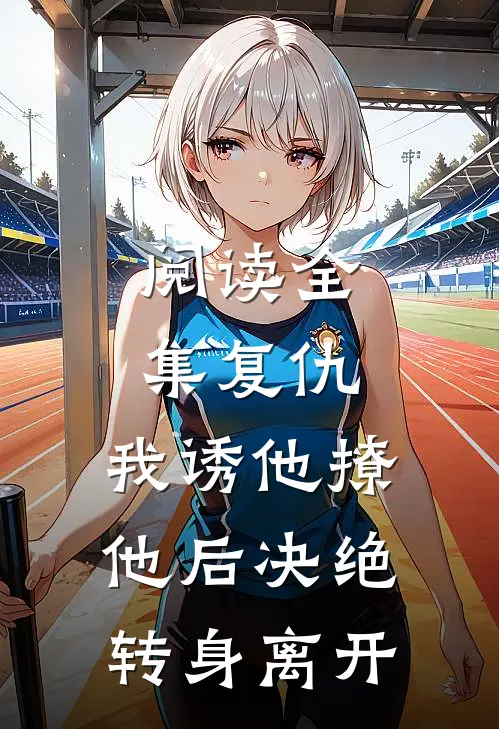 阅读全集复仇：我诱他撩他后决绝转身离开