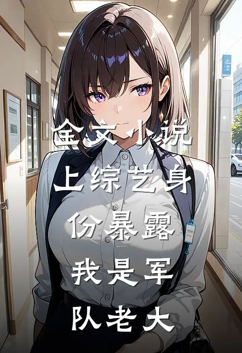 全文小说上综艺身份暴露，我是军队老大