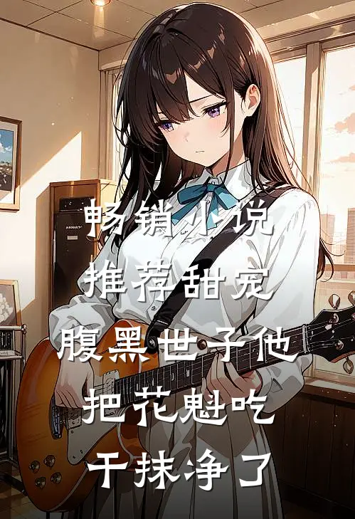畅销小说推荐甜宠：腹黑世子他把花魁吃干抹净了