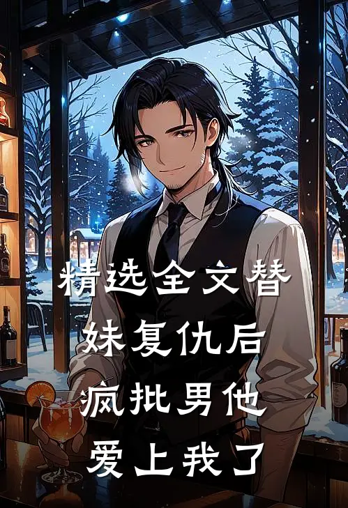 精选全文替妹复仇后，疯批男他爱上我了