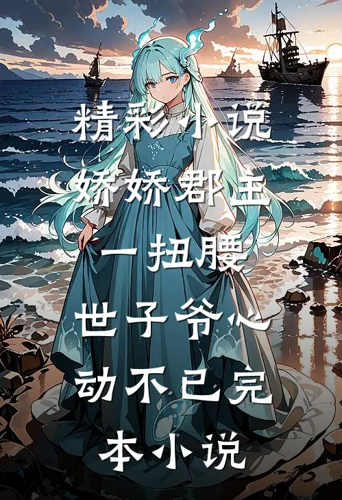 精彩小说娇娇郡主一扭腰,世子爷心动不已完本小说