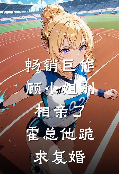 畅销巨作顾小姐别相亲了，霍总他跪求复婚