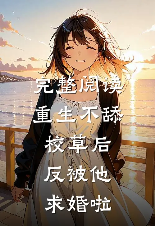 完整阅读重生不舔校草后，反被他求婚啦