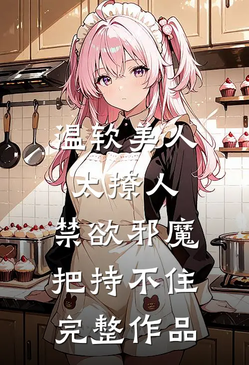 温软美人太撩人，禁欲邪魔把持不住完整作品