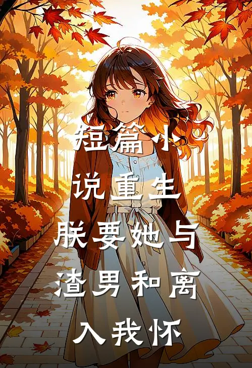 短篇小说重生：朕要她与渣男和离，入我怀
