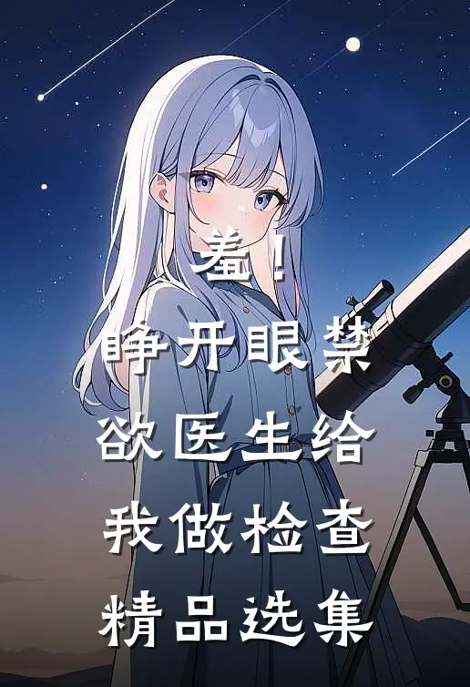 羞！睁开眼，禁欲医生给我做检查精品选集