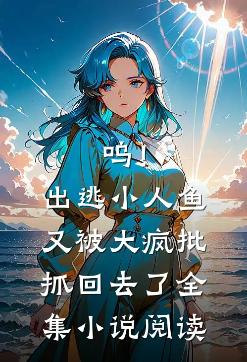 呜！出逃小人鱼又被大疯批抓回去了全集小说阅读