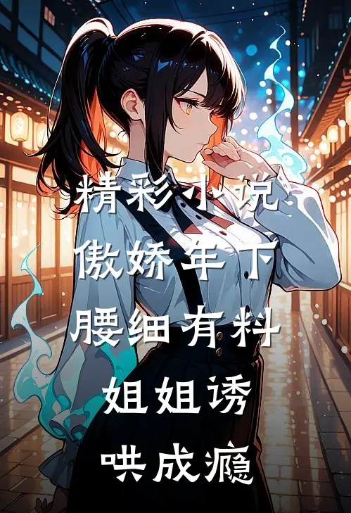 精彩小说傲娇年下腰细有料，姐姐诱哄成瘾