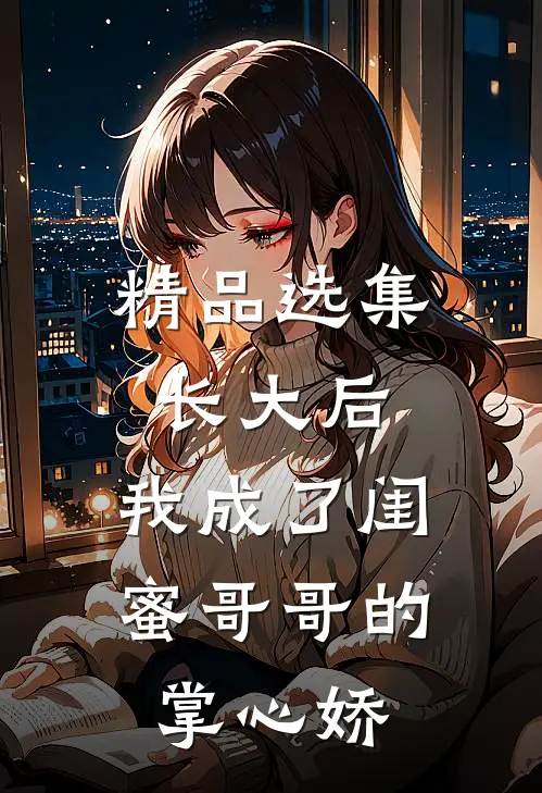 精品选集长大后，我成了闺蜜哥哥的掌心娇
