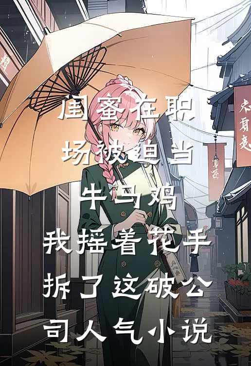 闺蜜在职场被迫当牛马鸡，我摇着花手拆了这破公司人气小说