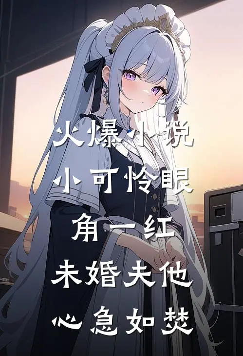 火爆小说小可怜眼角一红，未婚夫他心急如焚