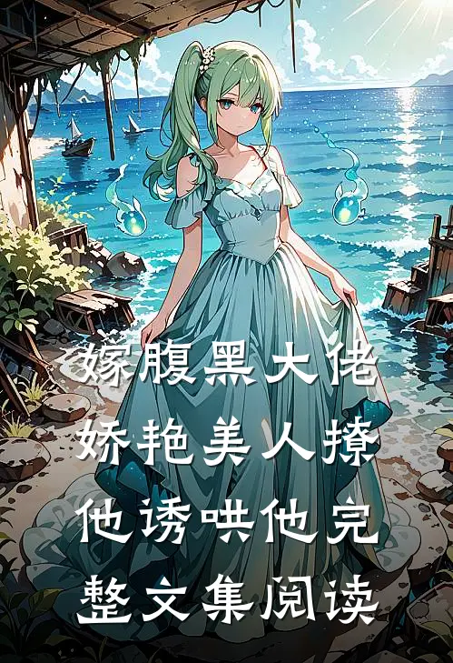 嫁腹黑大佬，娇艳美人撩他诱哄他完整文集阅读