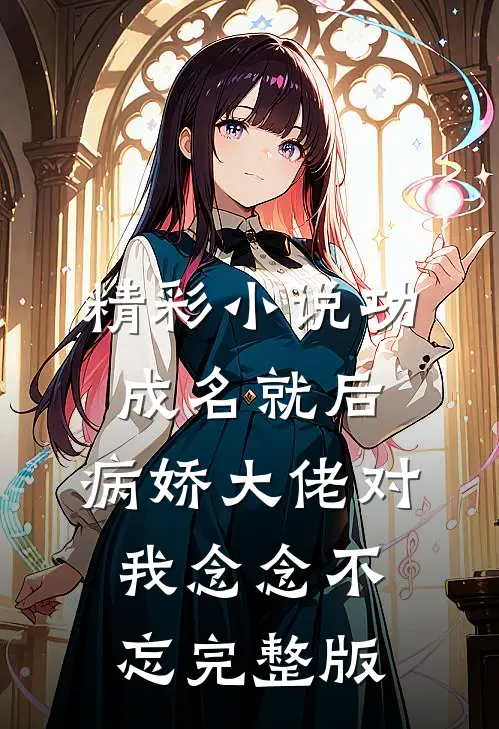 精彩小说功成名就后,病娇大佬对我念念不忘完整版