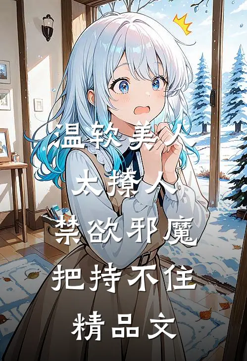温软美人太撩人，禁欲邪魔把持不住精品文