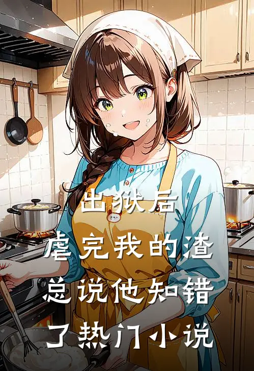 出狱后，虐完我的渣总说他知错了热门小说