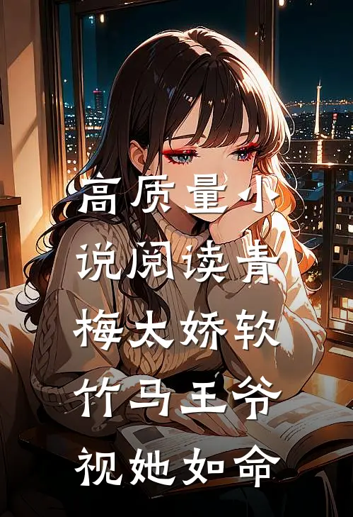高质量小说阅读青梅太娇软，竹马王爷视她如命