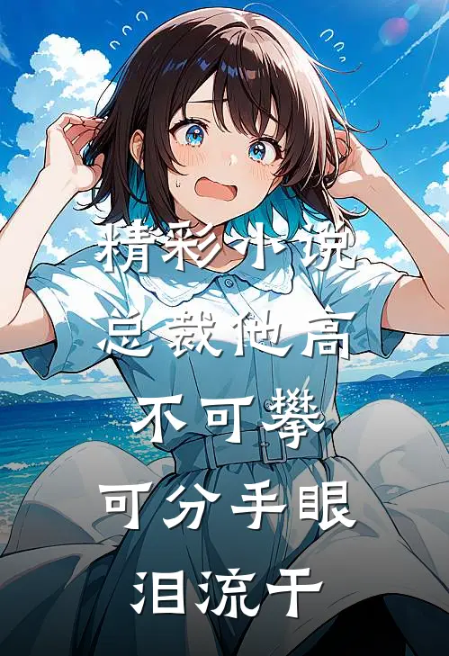 精彩小说总裁他高不可攀，可分手眼泪流干