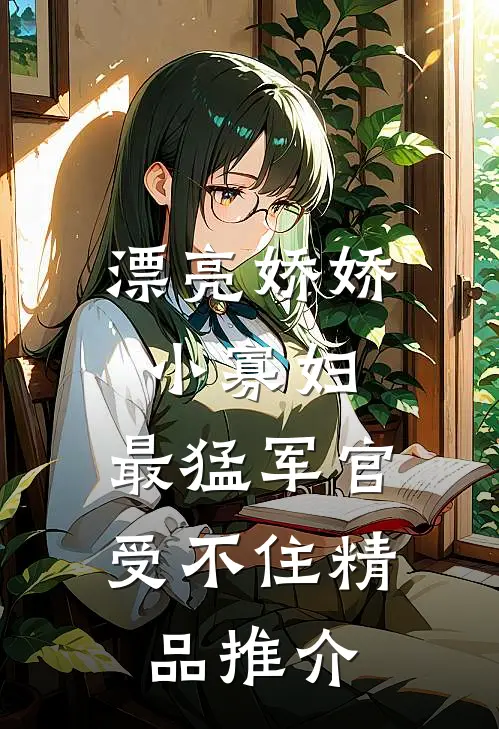 漂亮娇娇小寡妇，最猛军官受不住精品推介